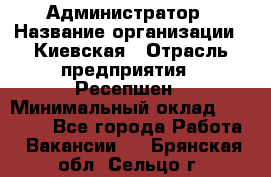 Администратор › Название организации ­ Киевская › Отрасль предприятия ­ Ресепшен › Минимальный оклад ­ 25 000 - Все города Работа » Вакансии   . Брянская обл.,Сельцо г.